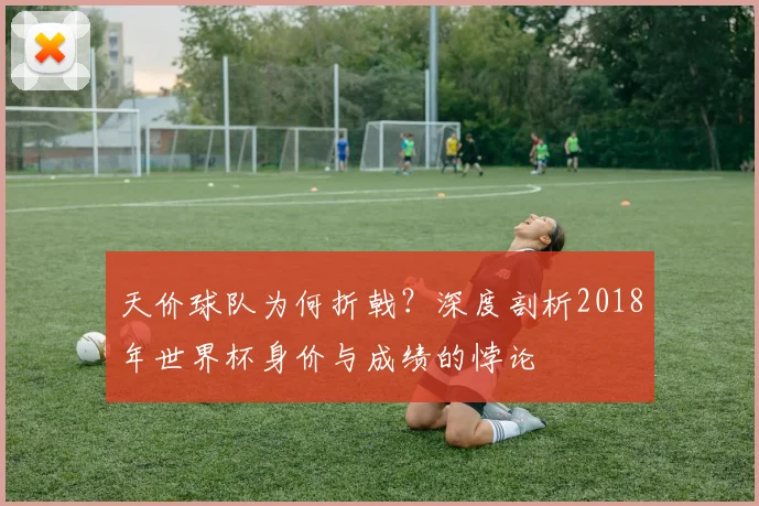 天价球队为何折戟？深度剖析2018年世界杯身价与成绩的悖论