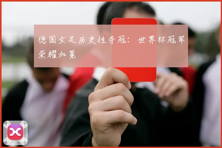 德国女足历史性夺冠：世界杯冠军荣耀加冕