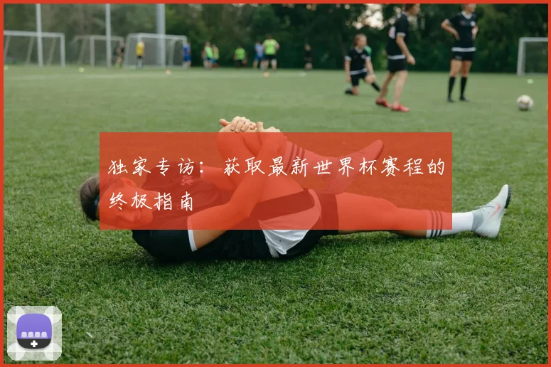 独家专访：获取最新世界杯赛程的终极指南