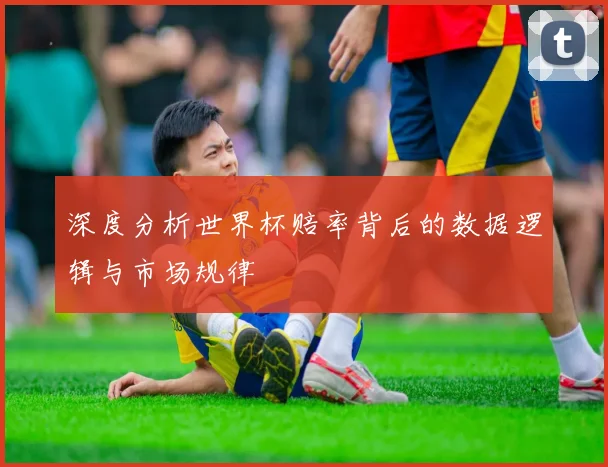 深度分析世界杯赔率背后的数据逻辑与市场规律