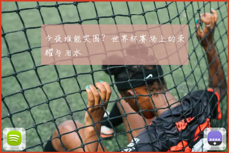 今夜谁能突围？世界杯赛场上的荣耀与泪水